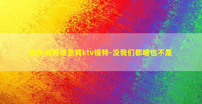 杭州商务场急聘ktv模特-没我们都啥也不是