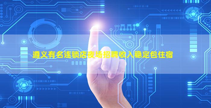 遵义有名连锁店夜场招聘收入稳定包住宿